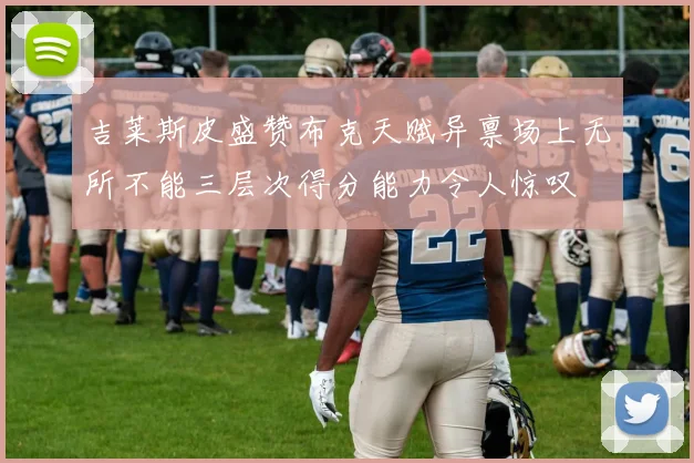 吉莱斯皮盛赞布克天赋异禀场上无所不能三层次得分能力令人惊叹