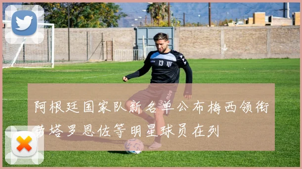 阿根廷国家队新名单公布梅西领衔劳塔罗恩佐等明星球员在列
