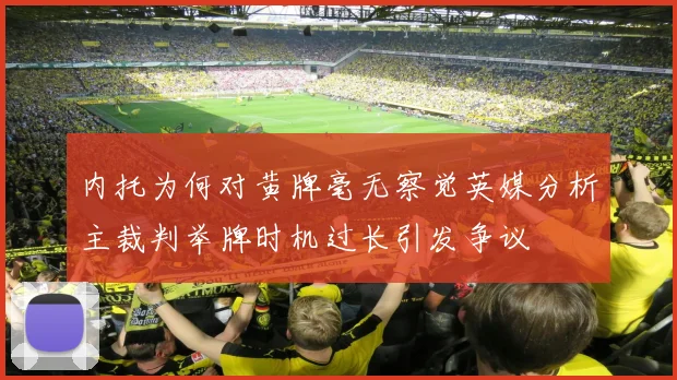 内托为何对黄牌毫无察觉英媒分析主裁判举牌时机过长引发争议
