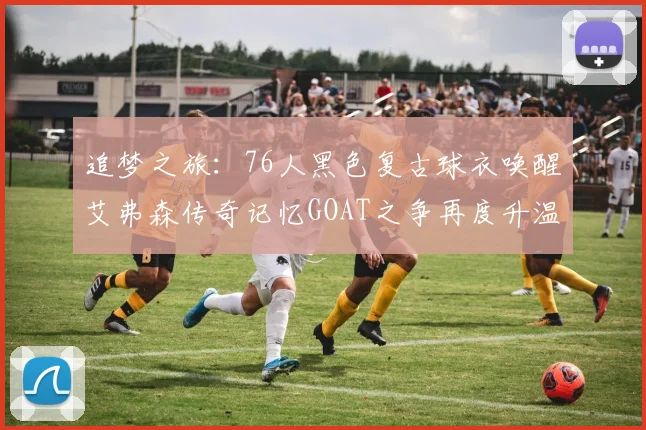 追梦之旅：76人黑色复古球衣唤醒艾弗森传奇记忆GOAT之争再度升温
