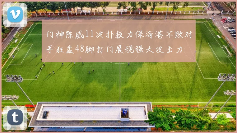 门神陈威11次扑救力保海港不败对手狂轰48脚打门展现强大攻击力