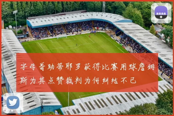 字母哥助蒂耶罗获得比赛用球詹姆斯为其点赞裁判为何纠结不已