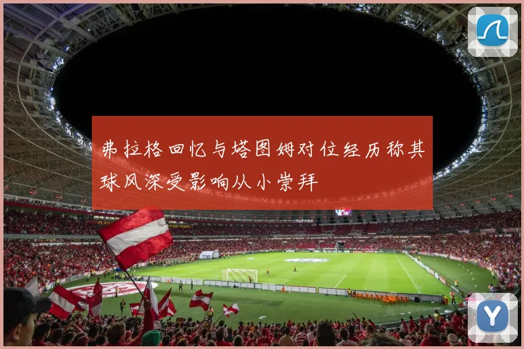 弗拉格回忆与塔图姆对位经历称其球风深受影响从小崇拜