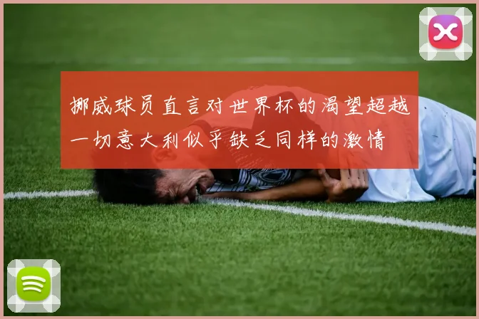 挪威球员直言对世界杯的渴望超越一切意大利似乎缺乏同样的激情