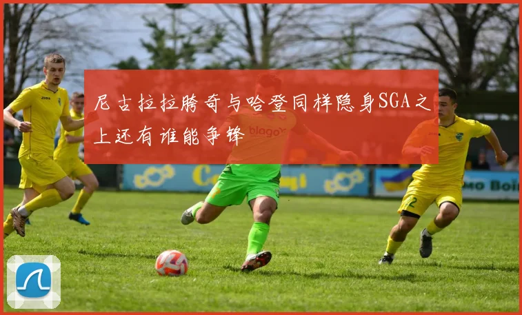 尼古拉拉胯奇与哈登同样隐身SGA之上还有谁能争锋