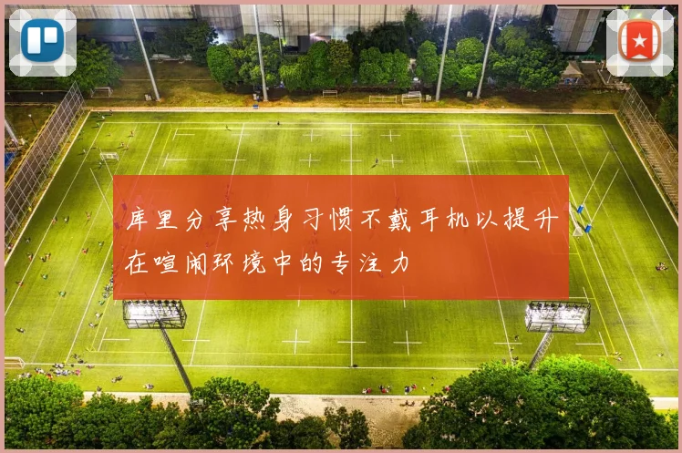 库里分享热身习惯不戴耳机以提升在喧闹环境中的专注力
