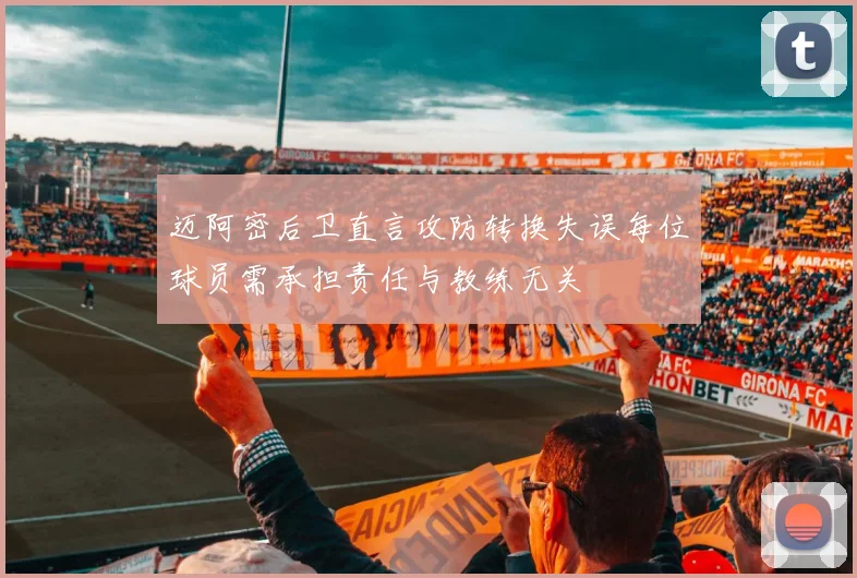 迈阿密后卫直言攻防转换失误每位球员需承担责任与教练无关