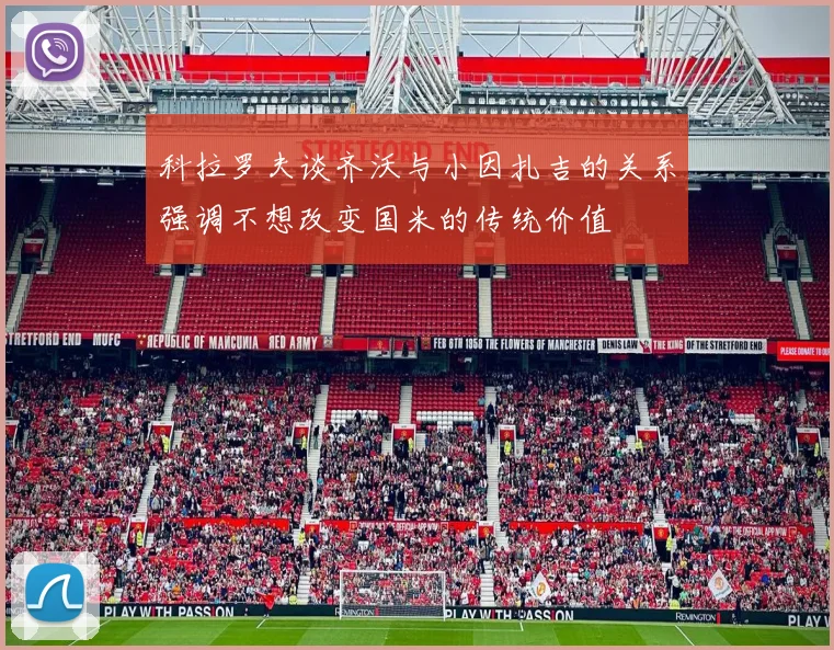 科拉罗夫谈齐沃与小因扎吉的关系强调不想改变国米的传统价值