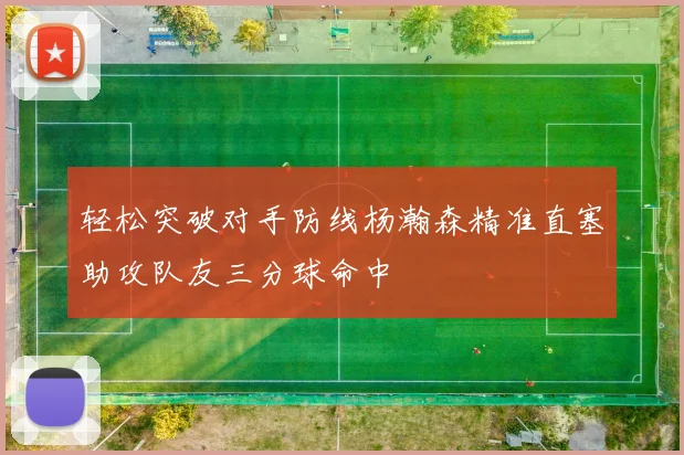 轻松突破对手防线杨瀚森精准直塞助攻队友三分球命中