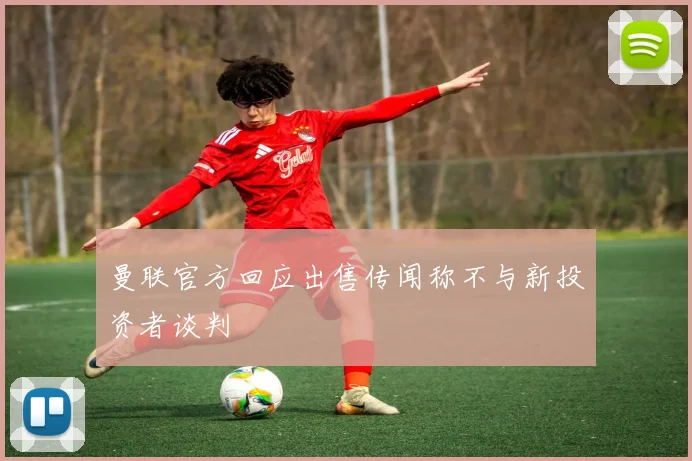 曼联官方回应出售传闻称不与新投资者谈判