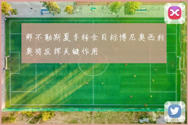 那不勒斯夏季转会目标博尼奥西利奥将发挥关键作用