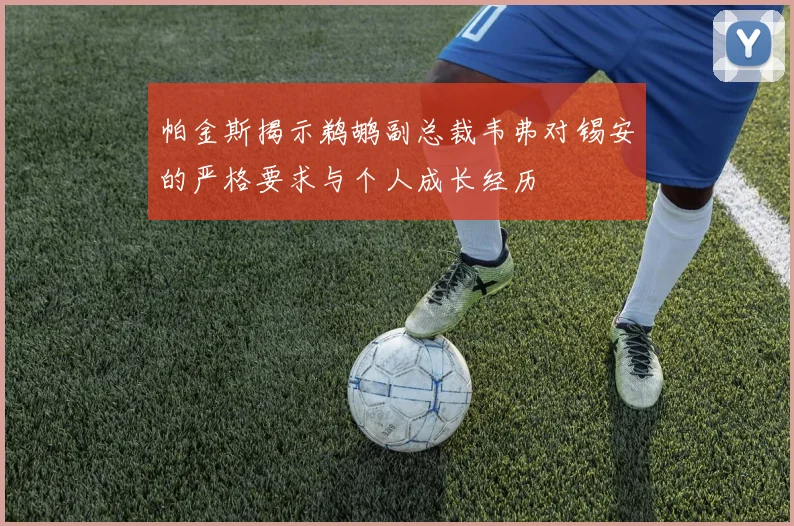 帕金斯揭示鹈鹕副总裁韦弗对锡安的严格要求与个人成长经历