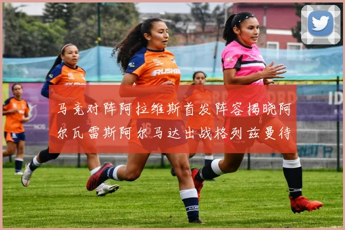 马竞对阵阿拉维斯首发阵容揭晓阿尔瓦雷斯阿尔马达出战格列兹曼待命