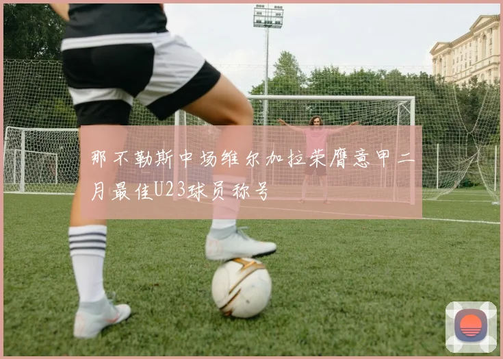 那不勒斯中场维尔加拉荣膺意甲二月最佳U23球员称号