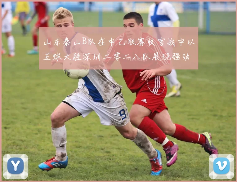 山东泰山B队在中乙联赛收官战中以五球大胜深圳二零二八队展现强劲实力