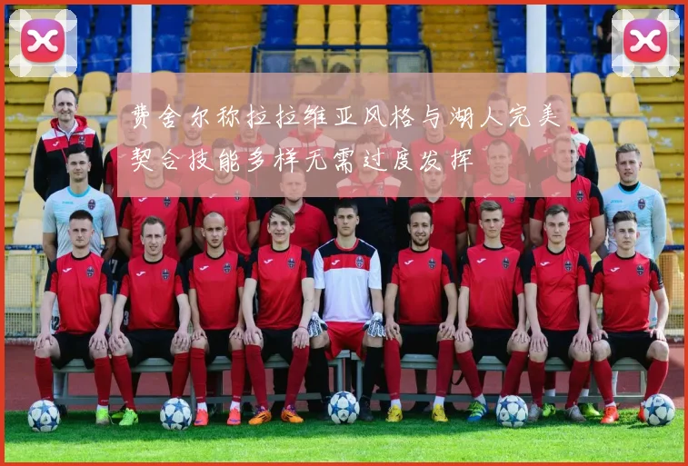费舍尔称拉拉维亚风格与湖人完美契合技能多样无需过度发挥