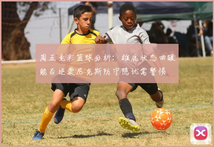 周五竞彩篮球分析：雄鹿状态回暖能否逆袭尼克斯防守隐忧需警惕