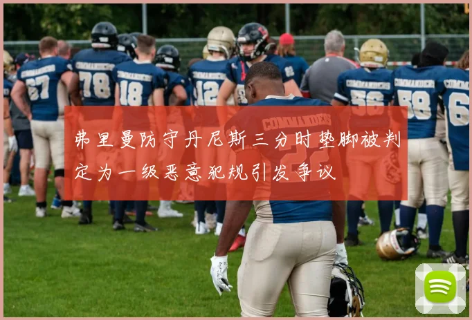 弗里曼防守丹尼斯三分时垫脚被判定为一级恶意犯规引发争议