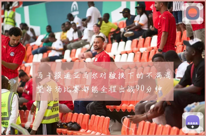 马卡报道亚马尔对被换下的不满渴望每场比赛都能全程出战90分钟