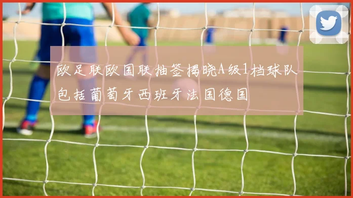 欧足联欧国联抽签揭晓A级1档球队包括葡萄牙西班牙法国德国