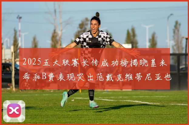 2025五大联赛长传成功榜揭晓基米希和B费表现突出范戴克维蒂尼亚也名列其中