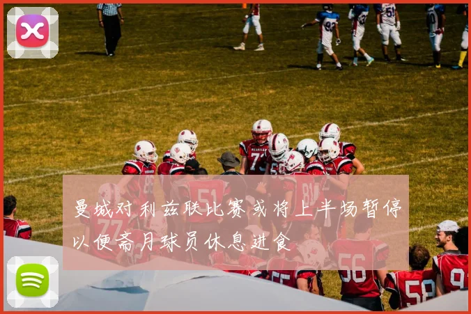 曼城对利兹联比赛或将上半场暂停以便斋月球员休息进食