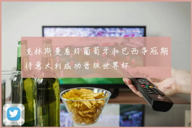 克林斯曼看好葡萄牙和巴西争冠期待意大利成功晋级世界杯
