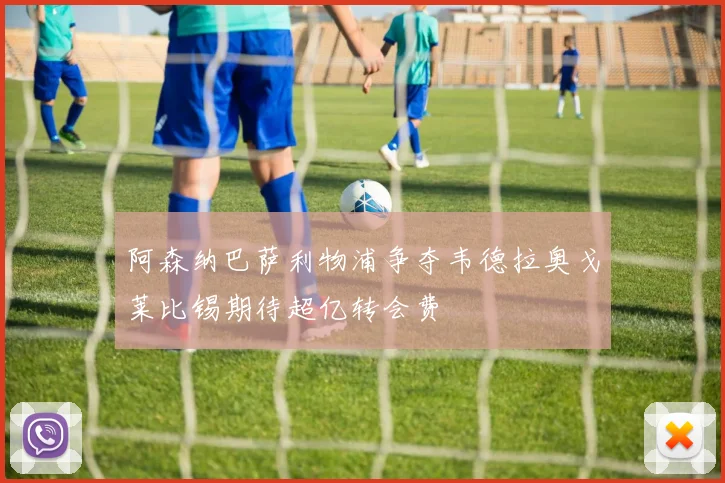 阿森纳巴萨利物浦争夺韦德拉奥戈莱比锡期待超亿转会费