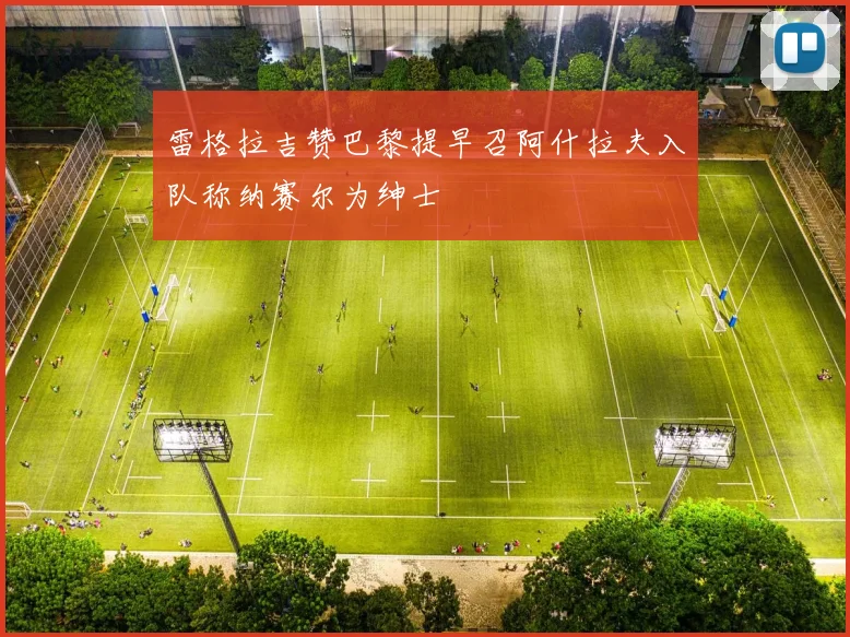 雷格拉吉赞巴黎提早召阿什拉夫入队称纳赛尔为绅士