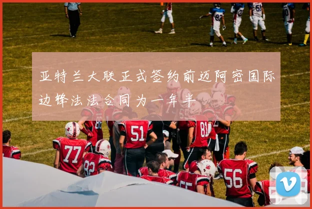 亚特兰大联正式签约前迈阿密国际边锋法法合同为一年半