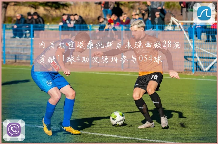 内马尔重返桑托斯后表现回顾28场贡献11球4助攻场均参与054球