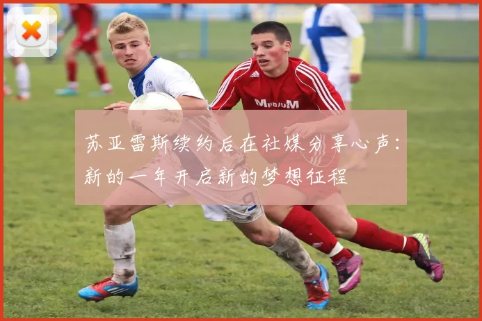 苏亚雷斯续约后在社媒分享心声：新的一年开启新的梦想征程