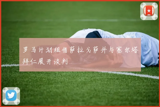 罗马计划租借萨拉戈萨并与塞尔塔拜仁展开谈判