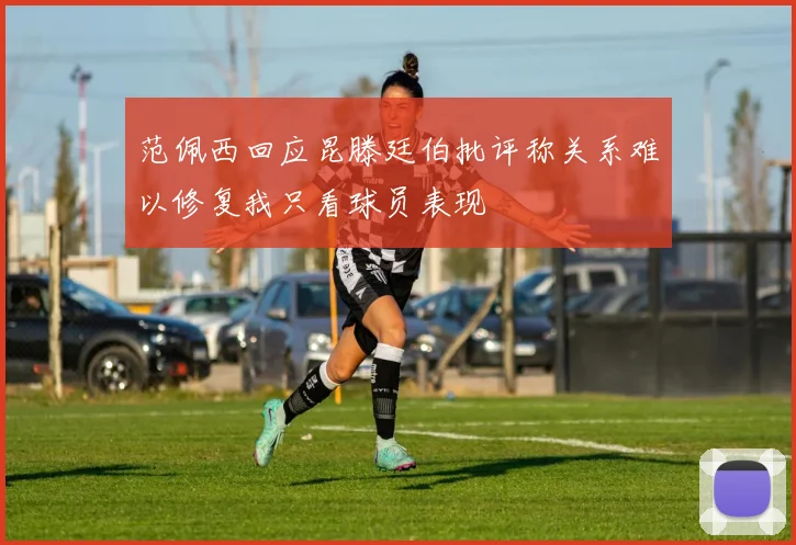 范佩西回应昆滕廷伯批评称关系难以修复我只看球员表现