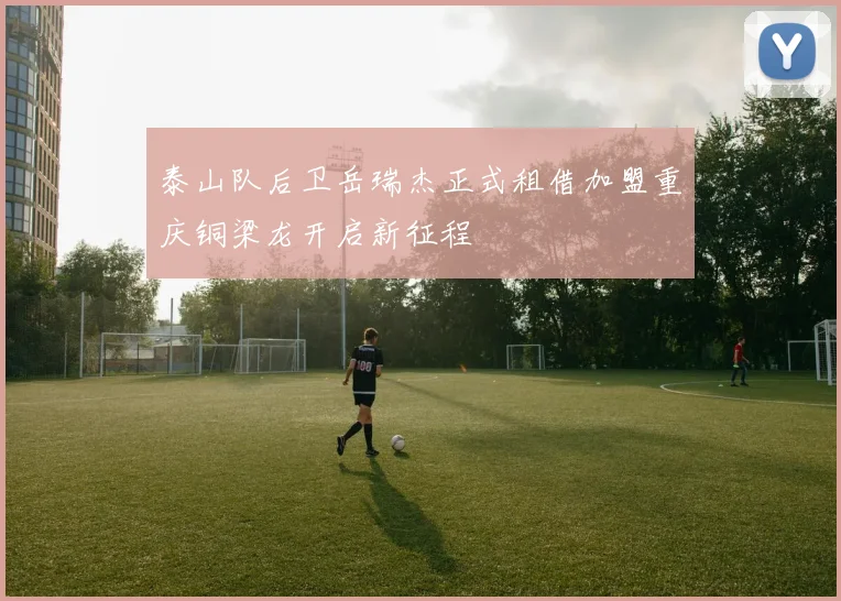 泰山队后卫岳瑞杰正式租借加盟重庆铜梁龙开启新征程
