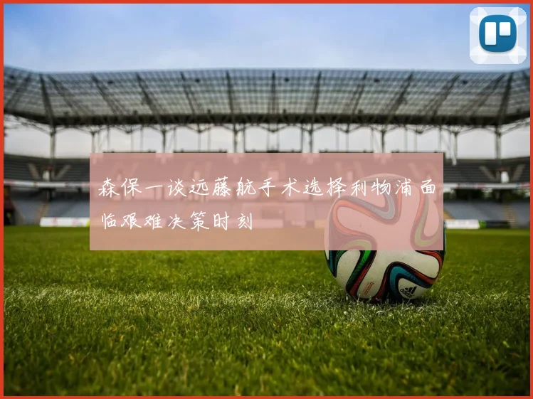 森保一谈远藤航手术选择利物浦面临艰难决策时刻
