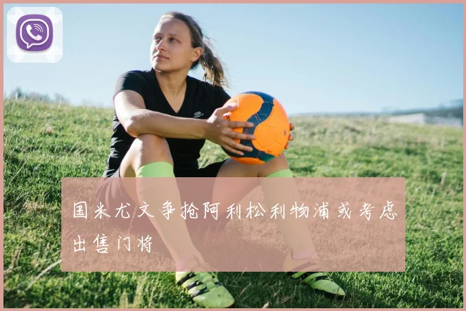 国米尤文争抢阿利松利物浦或考虑出售门将