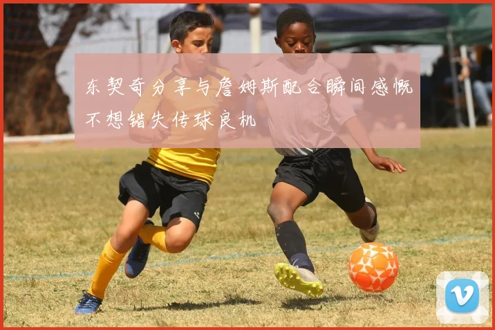 东契奇分享与詹姆斯配合瞬间感慨不想错失传球良机