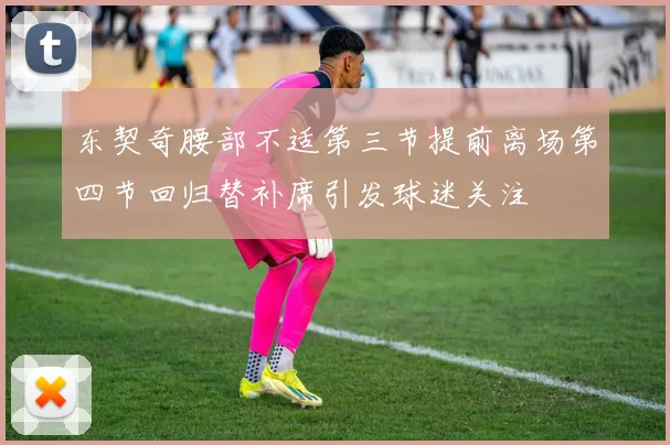 东契奇腰部不适第三节提前离场第四节回归替补席引发球迷关注