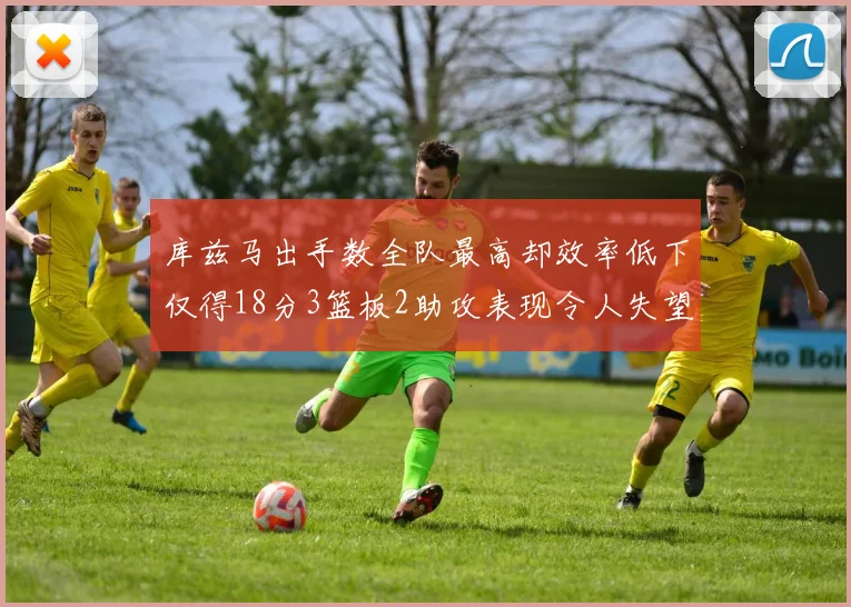 库兹马出手数全队最高却效率低下仅得18分3篮板2助攻表现令人失望