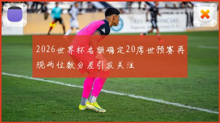 2026世界杯名额确定20席世预赛再现两位数分差引发关注