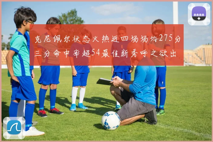 克尼佩尔状态火热近四场场均275分三分命中率超54最佳新秀呼之欲出