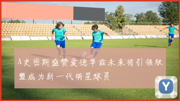 A史密斯盛赞爱德华兹未来将引领联盟成为新一代明星球员