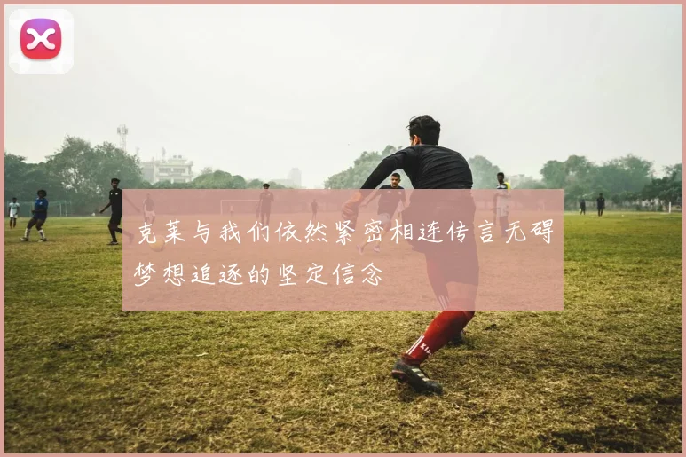 克莱与我们依然紧密相连传言无碍梦想追逐的坚定信念