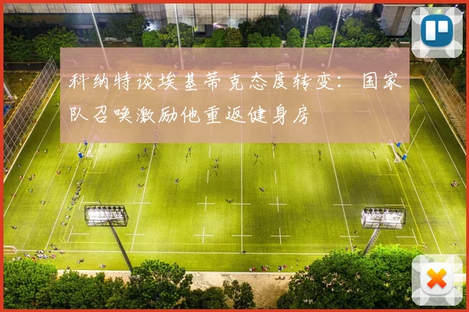 科纳特谈埃基蒂克态度转变：国家队召唤激励他重返健身房
