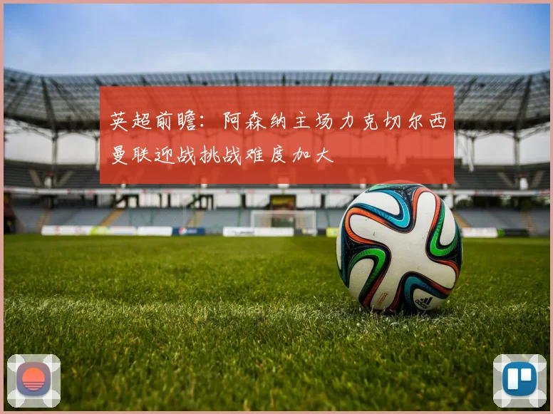 英超前瞻：阿森纳主场力克切尔西曼联迎战挑战难度加大