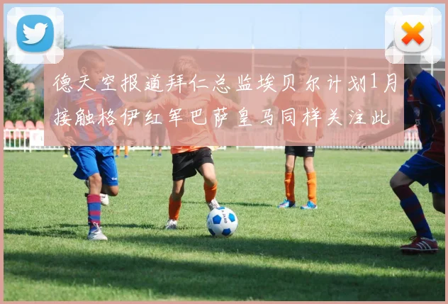 德天空报道拜仁总监埃贝尔计划1月接触格伊红军巴萨皇马同样关注此球员