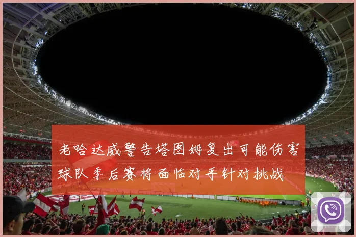 老哈达威警告塔图姆复出可能伤害球队季后赛将面临对手针对挑战