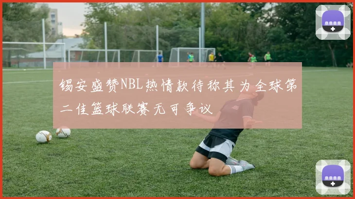 锡安盛赞NBL热情款待称其为全球第二佳篮球联赛无可争议