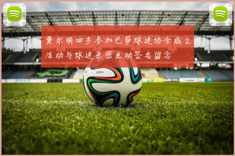 费尔明回乡参加巴萨球迷协会成立活动与球迷亲密互动签名留念